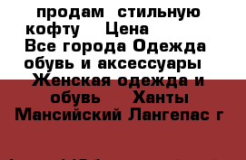 продам  стильную кофту  › Цена ­ 6 900 - Все города Одежда, обувь и аксессуары » Женская одежда и обувь   . Ханты-Мансийский,Лангепас г.